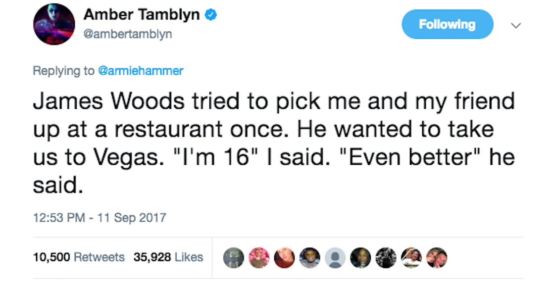 James Woods tried to pick me and my friend up at a restaurant once. He wanted to take us to Vegas. "I'm 16" I said. "Even better" he said. 