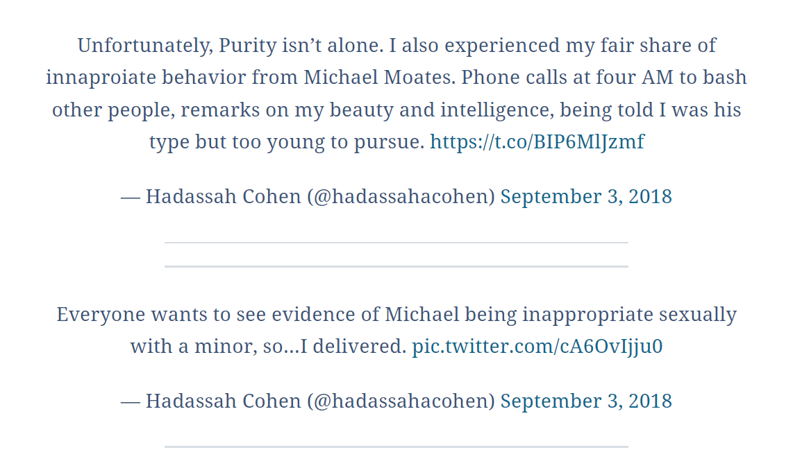 Unfortunately, Purity isn&rsquo;t alone. I also experienced my fair share of innaproiate behavior from Michael Moates. Phone calls at four AM to bash other people, remarks on my beauty and intelligence, being told I was his type but too young to pursue. https://t.co/BIP6MlJzmf

&mdash; Hadassah Cohen (@hadassahacohen) September 3, 2018

Everyone wants to see evidence of Michael being inappropriate sexually with a minor, so&hellip;I delivered. pic.twitter.com/cA6OvIjju0

&mdash; Hadassah Cohen (@hadassahacohen) September 3, 2018

A third woman, twenty-year-old Kylie Thomas, came forward and shared this disturbing, shall we say Kavanesque, screenshot of a message she received from Moates that speaks for itself:

