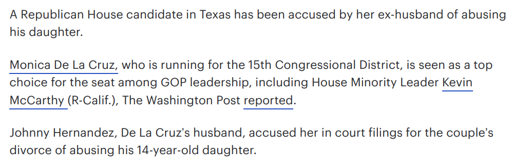 A Republican House candidate in Texas has been accused by her ex-husband of abusing his daughter.
Monica De La Cruz, who is running for the 15th Congressional District, is seen as a top choice for the seat among GOP leadership, including House Minority Leader Kevin McCarthy (R-Calif.), The Washington Post reported.
Johnny Hernandez, De La Cruz’s husband, accused her in court filings for the couple’s divorce of abusing his 14-year-old daughter.