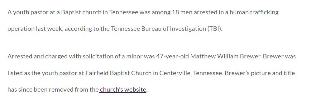 A youth pastor at a Baptist church in Tennessee was among 18 men arrested in a human trafficking operation last week, according to the Tennessee Bureau of Investigation (TBI).

Arrested and charged with solicitation of a minor was 47-year-old Matthew William Brewer. Brewer was listed as the youth pastor at Fairfield Baptist Church in Centerville, Tennessee. Brewer&rsquo;s picture and title has since been removed from the church&rsquo;s website.