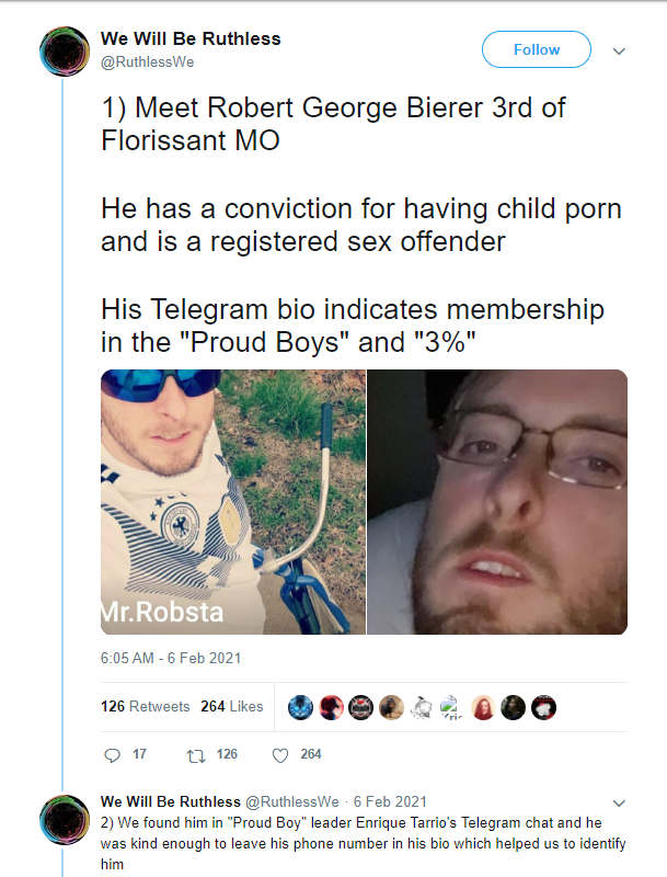 Web Archive of tweet from We Will Be Ruthless
10 Meet Robert George Bierer 3rd of Florissant MO. 

He has a conviction for having child porn and is a registered sex offender

His Telegram biol indicates membership in the Proud Boys and 3%

We found him in Proud Boy leader Enrigque Tarrio's Telegram chat and he was kind enough to leave hi phone number in his bio which helped us to identify him. 