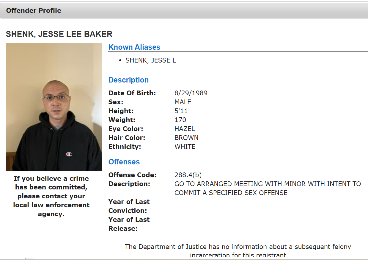 Offender Profile
Shenk, Jesse L
Go to arranged meeting with minor with intent to commit a specified sex offense.
https://www.meganslaw.ca.gov/Search.aspx#