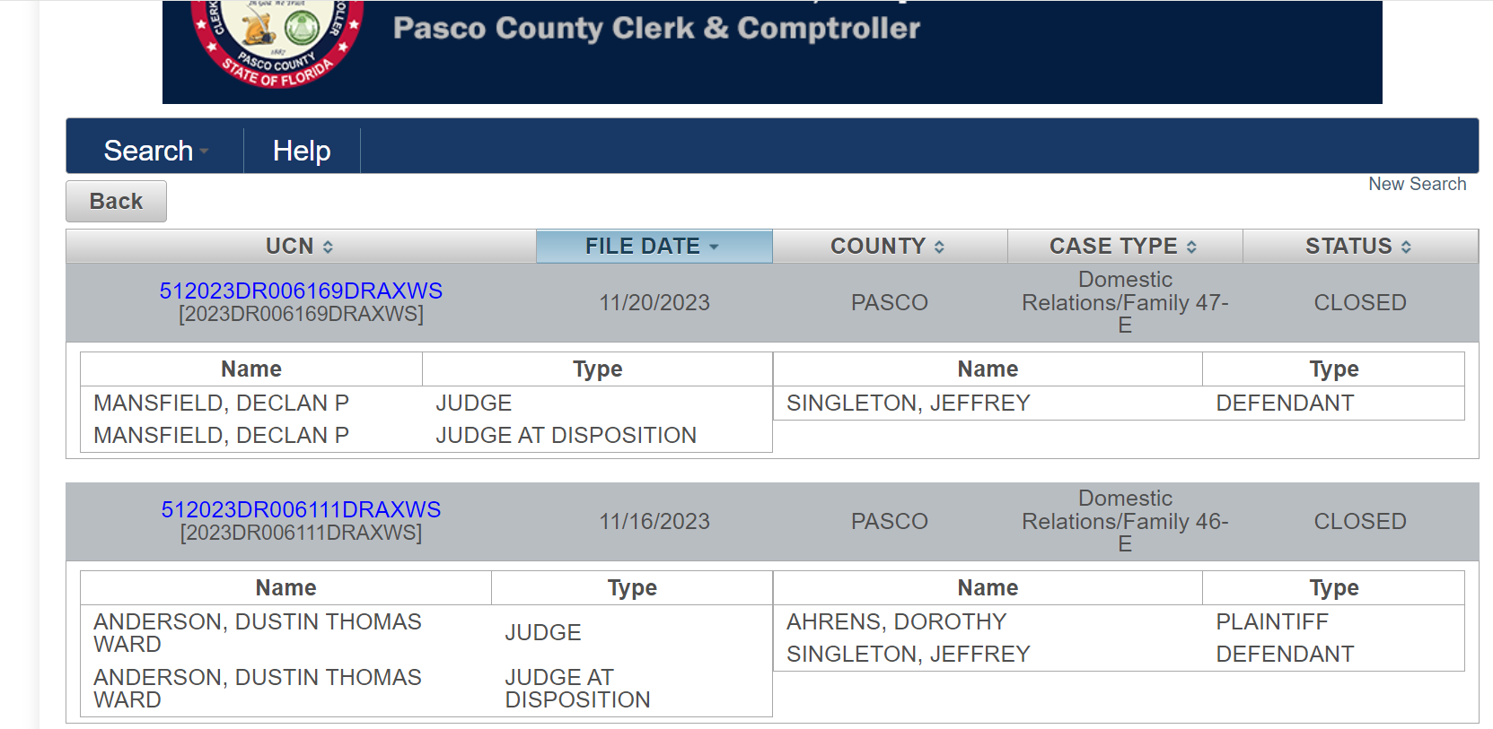 
SearchHelp
New Search

Back
UCN	FILE DATE	COUNTY	CASE TYPE	STATUS	
512023DR006169DRAXWS
[2023DR006169DRAXWS]	11/20/2023	PASCO	Domestic Relations/Family 47-E	CLOSED	
Name	Type
MANSFIELD, DECLAN P	JUDGE
MANSFIELD, DECLAN P	JUDGE AT DISPOSITION
Name	Type
SINGLETON, JEFFREY	DEFENDANT

512023DR006111DRAXWS
[2023DR006111DRAXWS]	11/16/2023	PASCO	Domestic Relations/Family 46-E	CLOSED	
Name	Type
ANDERSON, DUSTIN THOMAS WARD	JUDGE
ANDERSON, DUSTIN THOMAS WARD	JUDGE AT DISPOSITION
Name	Type
AHRENS, DOROTHY	PLAINTIFF
SINGLETON, JEFFREY	DEFENDANT
