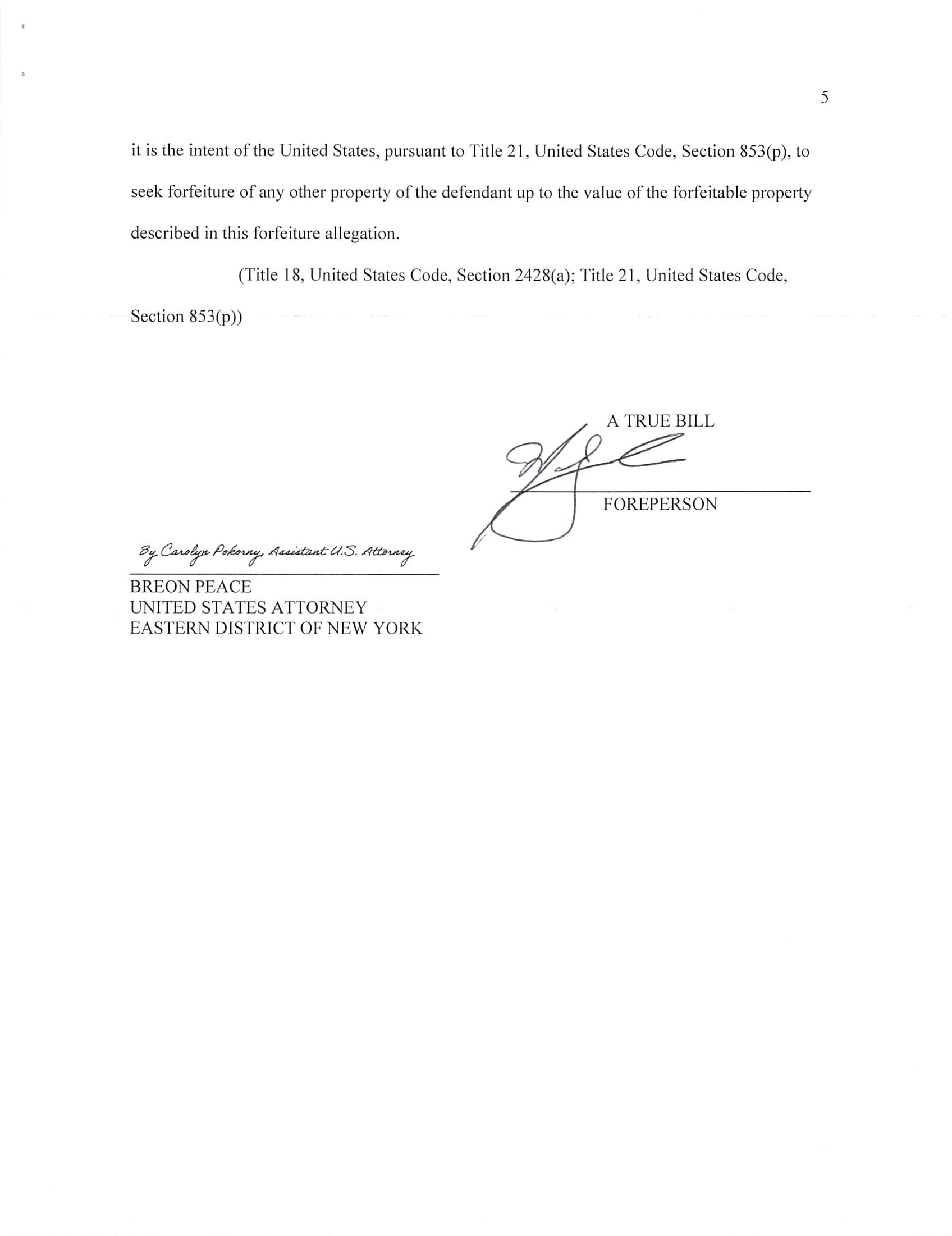 it is the intent of the United States, pursuant to Title 21, United States Code, Section 853(p), to
seek forfeiture of any other property of the defendant up to the value of the forfeitable property
described in this forfeiture allegation.
(Title 18, United States Code, Section 2428(a); Title 21, United States Code,
Section 853(p))
A TRUE BILL
BREON PEACE
UNITED STATES ATTORNEY
EASTERN DISTRICT OF NEW YORK
