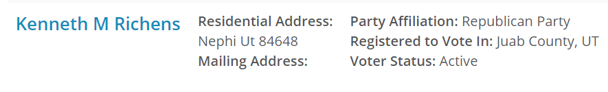 
Person	Location	Voter Details	
Kenneth M Richens
Residential Address:
Nephi Ut 84648
Mailing Address:
Party Affiliation: Republican Party
Registered to Vote In: Juab County, UT
Voter Status: Active